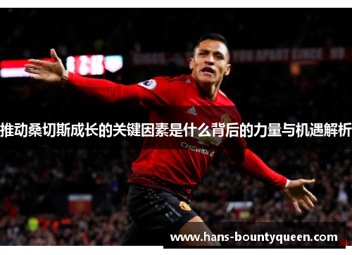 推动桑切斯成长的关键因素是什么背后的力量与机遇解析