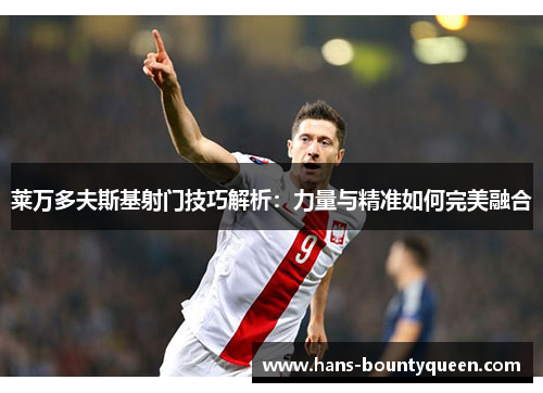 莱万多夫斯基射门技巧解析：力量与精准如何完美融合