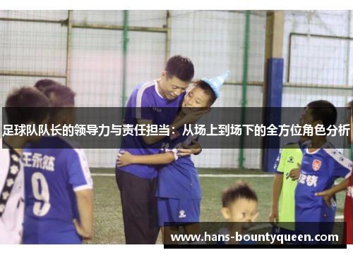 足球队队长的领导力与责任担当：从场上到场下的全方位角色分析