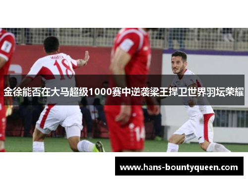 金徐能否在大马超级1000赛中逆袭梁王捍卫世界羽坛荣耀