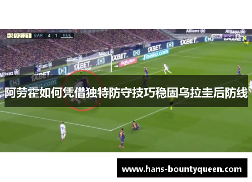 阿劳霍如何凭借独特防守技巧稳固乌拉圭后防线