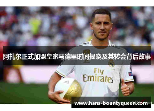 阿扎尔正式加盟皇家马德里时间揭晓及其转会背后故事