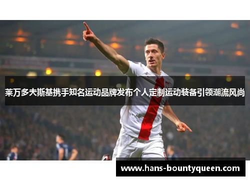 莱万多夫斯基携手知名运动品牌发布个人定制运动装备引领潮流风尚