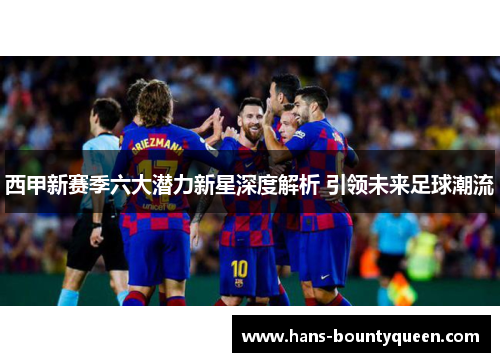 西甲新赛季六大潜力新星深度解析 引领未来足球潮流