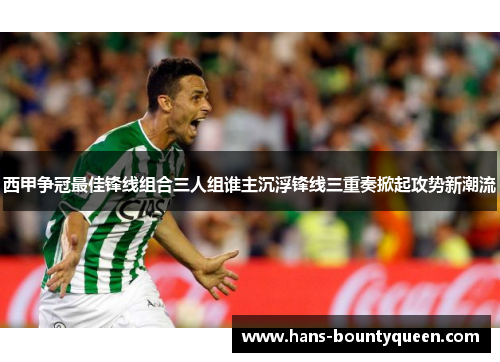 西甲争冠最佳锋线组合三人组谁主沉浮锋线三重奏掀起攻势新潮流