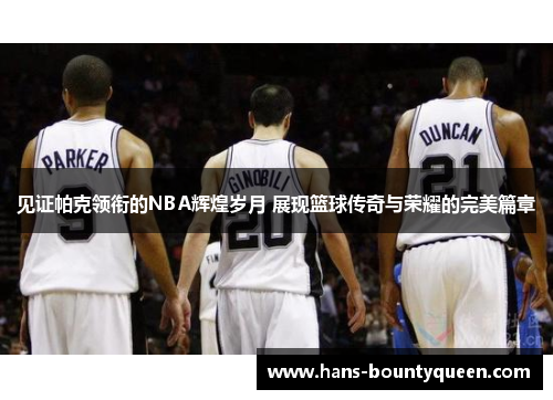 见证帕克领衔的NBA辉煌岁月 展现篮球传奇与荣耀的完美篇章