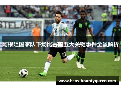 阿根廷国家队下场比赛前五大关键事件全景解析