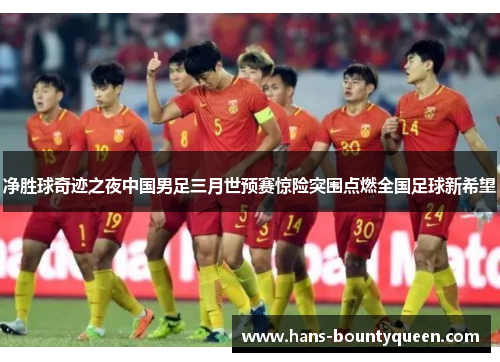 净胜球奇迹之夜中国男足三月世预赛惊险突围点燃全国足球新希望
