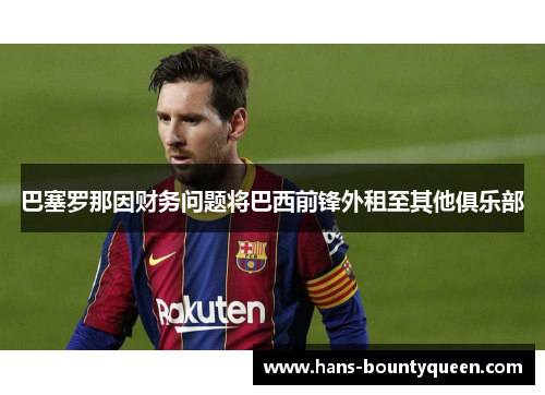 巴塞罗那因财务问题将巴西前锋外租至其他俱乐部