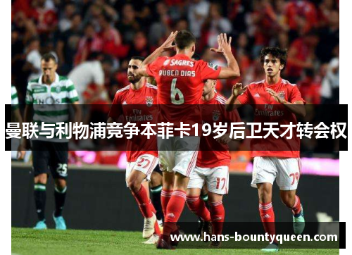 曼联与利物浦竞争本菲卡19岁后卫天才转会权