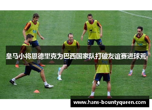 皇马小将恩德里克为巴西国家队打破友谊赛进球荒