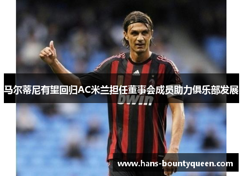 马尔蒂尼有望回归AC米兰担任董事会成员助力俱乐部发展
