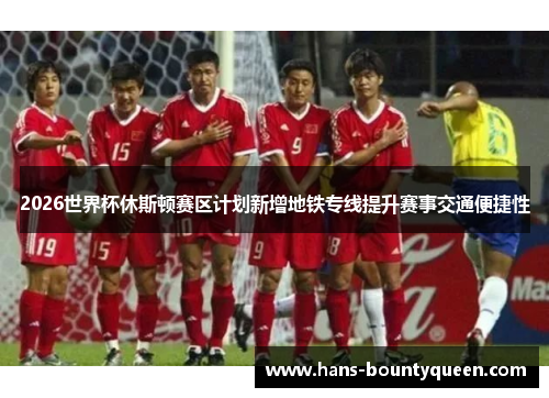 2026世界杯休斯顿赛区计划新增地铁专线提升赛事交通便捷性