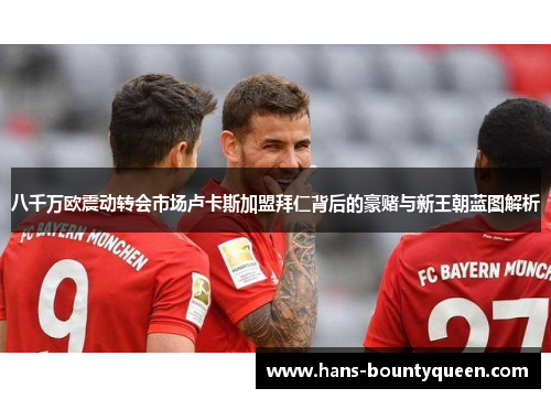 八千万欧震动转会市场卢卡斯加盟拜仁背后的豪赌与新王朝蓝图解析