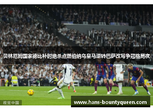 贝林厄姆国家德比补时绝杀点燃伯纳乌皇马逆转巴萨改写争冠格局夜